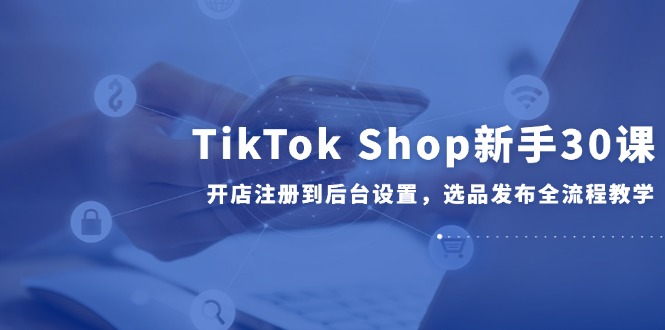(14960期)TikTok Shop初学者30课,开实体店注册到后台操作,选款公布全过程课堂教学