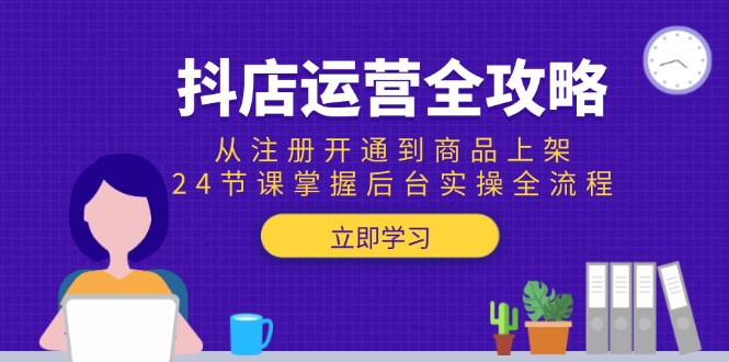 (15057期)抖店运营全攻略:从注册开通到商品上架,24节课掌握后台实操全流程