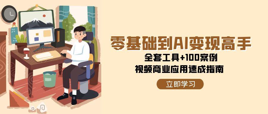 (15081期)零基础到AI变现高手,全套工具+100案例,视频商业应用速成指南