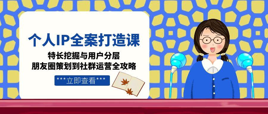 (15126期)个人IP全案打造课,特长挖掘与用户分层,朋友圈策划到社群运营全攻略