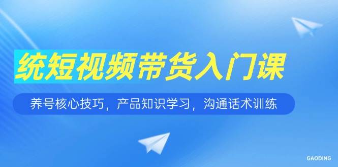 短视频带货入门课,养号核心技巧,产品知识学习,沟通话术训练
