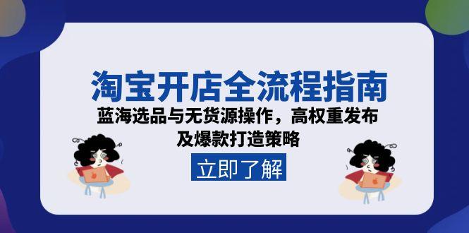 (15134期)淘宝开店全流程指南,蓝海选品与无货源操作,高权重发布及爆款打造策略