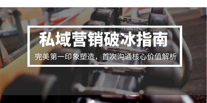 (15150期)私域营销破冰指南,完美第一印象塑造,首次沟通核心价值解析