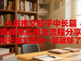 小说推文知乎中长篇爆单实操全流程分享,知乎推文看这一篇就够了