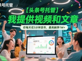 【头条号托管 】我提供视频和文章,你每天花5分钟发布,最高躺挣1W+【揭秘】