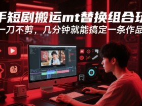 快手短剧搬运mt替换组合玩法,一刀不剪,几分钟就能搞定一条作品