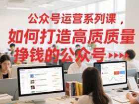 公众号运营系列课,如何打造高质量挣钱的公众号