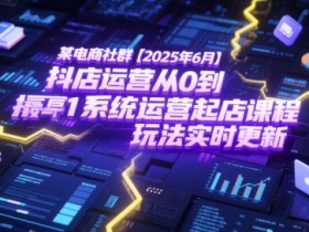 某电商社群【2025年6月】抖店运营从0到1系统运营起店课程,抖店最新玩法实时更新