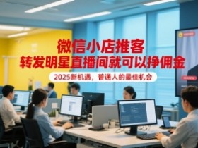 微信小店推客,转发明星直播间就可以挣佣金,2025新机遇,普通人的最佳机会
