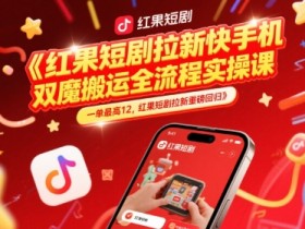红果短剧拉新快手手机双魔法搬运全流程实操课,一单最高12,红果短剧拉新重磅回归