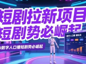 短剧拉新项目之数字人口播玩法,AI数字人口播短剧势必崛起