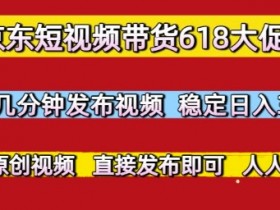 京东短视频带货618大促,每天几分钟发布视频,稳定日入3张+,现成原创视频,直接发布即可【揭秘】