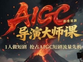 AIGC剧情短剧导演大师课,1人做短剧,抢占AIGC短剧流量先机