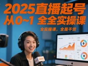 2025直播起号从0~1全实操课,全是干货