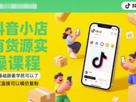 抖音小店有货源实操课程,零基础跟着学就可以了,模式直接可以模仿复制(更新6月)