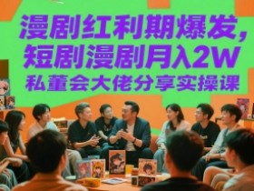 漫剧红利期爆发,短剧漫剧月入2W私董会大佬分享实操课