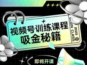 如何做好视频号,视频号训练课程,吸金秘籍