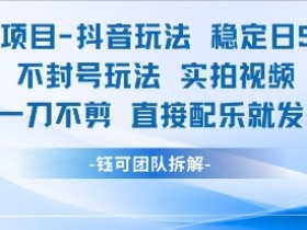 男粉项目抖音玩法稳定日收5张实拍视频一刀不剪直接配乐就发布不封号玩法