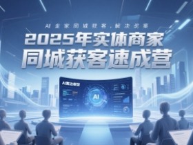 2025年实体商家同城获客速成营,同城企业AI获客全域解决方案
