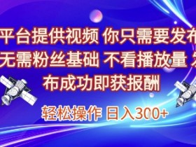 平台提供视频,你只需要发布, 无需粉丝基础,不看播放量,发布成功即获报酬,日入3张【揭秘】