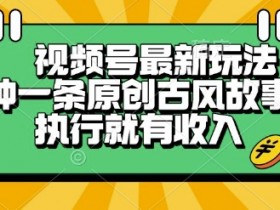 视频号最新玩法,五分钟一条原创古风故事类视频执行就有收入【揭秘】