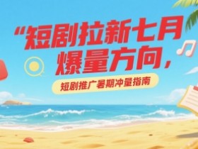 短剧拉新七月爆量方向,短剧推广暑期冲量指南