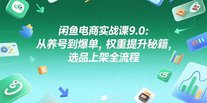 (15325期)闲鱼电商实战课9.0:从养号到爆单,权重提升秘籍,选品上架全流程