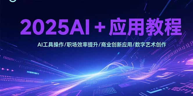 (15378期)2025AI+应用教程,AI工具操作/职场效率提升/商业创新应用/数字艺术创作