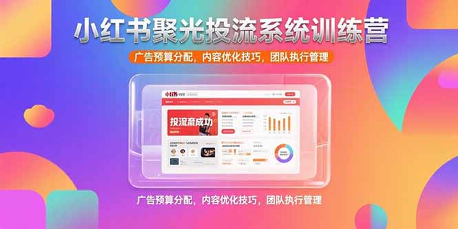 (15407期)小红书聚光投流系统训练营,广告预算分配,内容优化技巧,团队执行管理