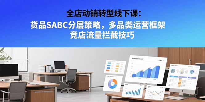 (15419期)全店动销转型线下课:货品SABC分层策略,多品类运营框架 竞店流量拦截技巧