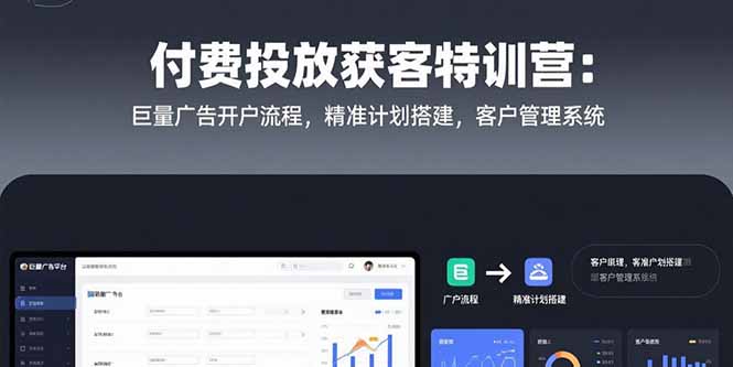 (15426期)付费投放获客特训营:巨量广告开户流程,精准计划搭建,客户管理系统