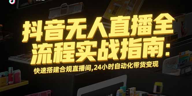 (15452期)抖音无人直播全流程实战指南:快速搭建合规直播间,24小时自动化带货变现