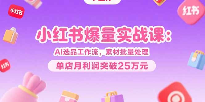 (15462期)小红书爆量实战课:AI选品工作流,素材批量处理,单店月利润突破25万元