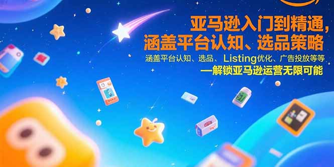 (15487期)亚马逊入门到精通,涵盖平台认知、选品策略、Listing优化、广告投放/等等
