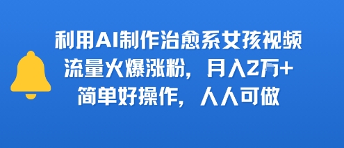 利用AI制作治愈系女孩视频,流量火爆涨粉,月入2W+,简单好操作,人人可做