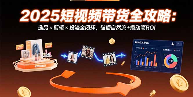(15513期)2025短视频带货全攻略:选品×剪辑×投流全闭环,破播自然流+撬动高ROI