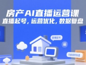 房产AI直播运营课,直播起号,运营优化,数据复盘