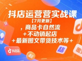 抖店运营实战课【9月更新】,商品卡自然流+不动销起店+最新图文带货技术等
