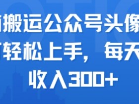 无脑搬运公众号头像,小白可轻松上手,每天稳定收入3张+