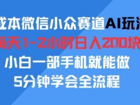 0成本微信小众赛道AI玩法,每天1-2小时日入2张,小白一部手机就能做,5分钟学会全流程
