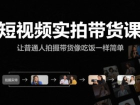 短视频实拍带货课,让普通人拍摄带货像吃饭一样简单