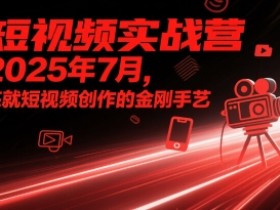 短视频实战营2025年7月,练就短视频创作的金刚手艺