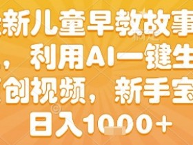 最新儿童早教故事赛道,利用AI一键生成,原创视频,新手宝妈日入1k+【揭秘】