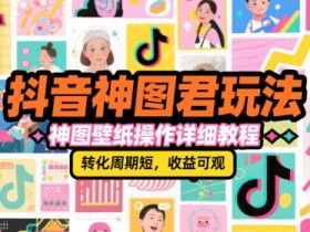 抖音神图君玩法,神图壁纸操作详细教程,转化周期短,收益可观