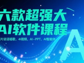 六款超强大AI软件课程,照片说话唱歌,4I视频,AI-PPT,AI智能体