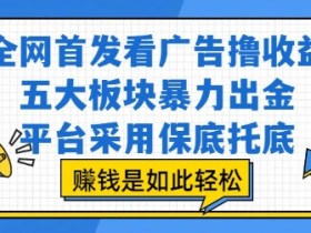 全网首发看广告撸收益,五大板块暴力出金,平台采用保底托底,挣钱是如此轻松作【揭秘】