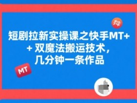 短剧拉新实操课之快手MT+双魔法搬运技术,几分钟一条作品