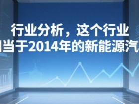 付费文章:行业分析,这个行业,相当于2014年的新能源汽车