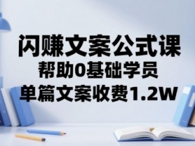 闪赚文案公式课,帮助0基础学员,单篇文案收费1.2W