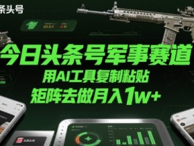 今日头条号军事赛道,用AI工具复制粘贴,矩阵去做月入1w+